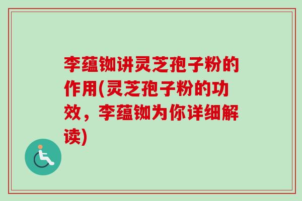 李蕴铷讲灵芝孢子粉的作用(灵芝孢子粉的功效，李蕴铷为你详细解读)