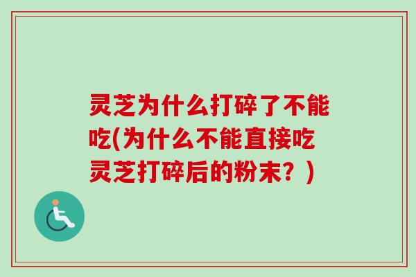 灵芝为什么打碎了不能吃(为什么不能直接吃灵芝打碎后的粉末?) 灵芝为什么打碎了不能吃(为什么不能直接吃灵芝打碎后的粉末?)