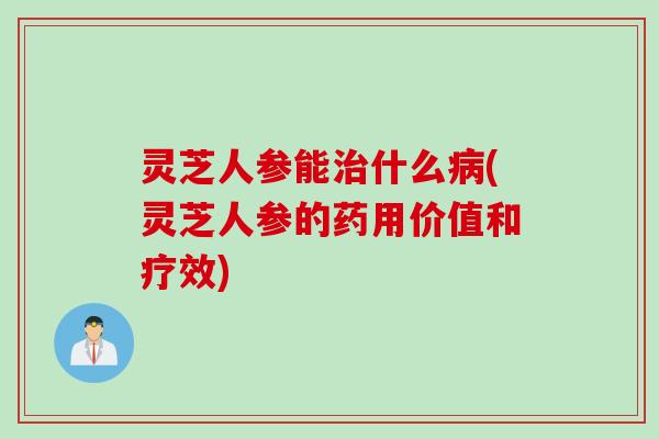 灵芝人参能什么(灵芝人参的药用价值和疗效) 灵芝人参能什么(灵芝人参的药用价值和疗效)