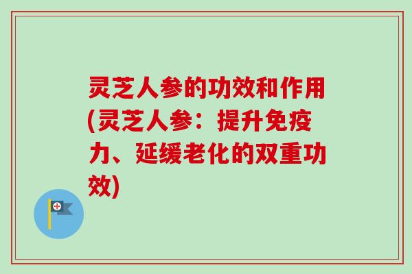 灵芝人参的功效和作用(灵芝人参:提升免疫力、延缓老化的双重功效) 灵芝人参的功效和作用(灵芝人参:提升免疫力、延缓老化的双重功效)