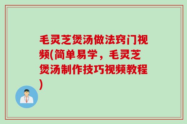 毛灵芝煲汤做法窍门视频(简单易学，毛灵芝煲汤制作技巧视频教程)