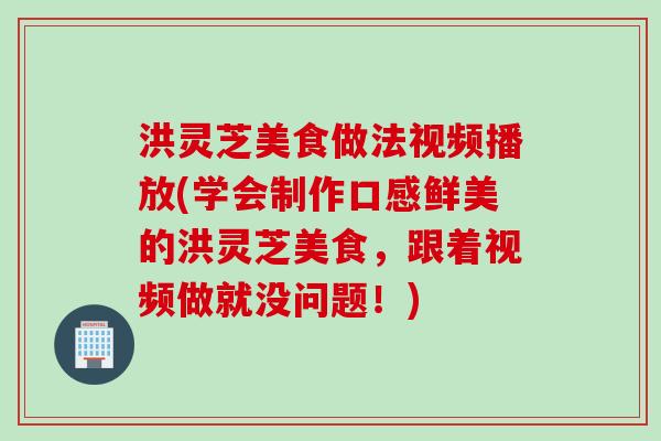 洪灵芝美食做法视频播放(学会制作口感鲜美的洪灵芝美食，跟着视频做就没问题！)