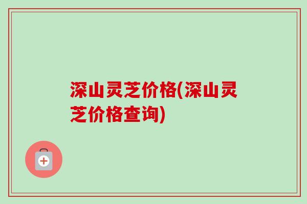 深山灵芝价格(深山灵芝价格查询)