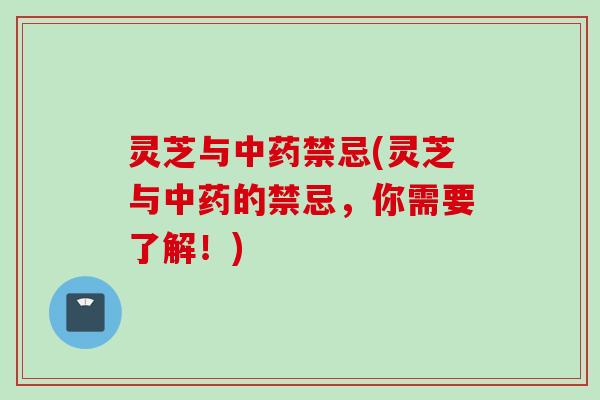 灵芝与中药禁忌(灵芝与中药的禁忌，你需要了解！)