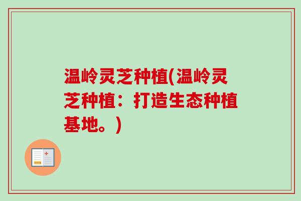 温岭灵芝种植(温岭灵芝种植:打造生态种植基地。) 温岭灵芝种植(温岭灵芝种植:打造生态种植基地。)