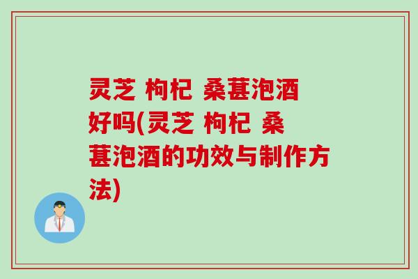 灵芝 枸杞 桑葚泡酒好吗(灵芝 枸杞 桑葚泡酒的功效与制作方法) 灵芝 枸杞 桑葚泡酒好吗(灵芝 枸杞 桑葚泡酒的功效与制作方法)