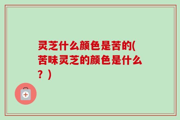 灵芝什么颜色是苦的(苦味灵芝的颜色是什么？)