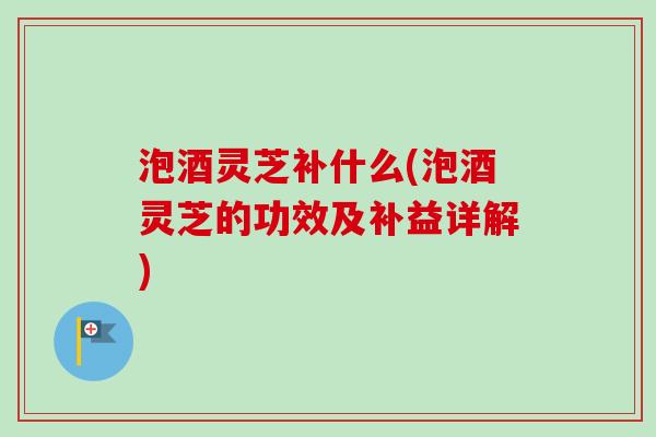 泡酒灵芝补什么(泡酒灵芝的功效及补益详解) 泡酒灵芝补什么(泡酒灵芝的功效及补益详解)