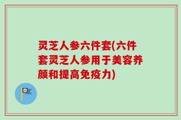 灵芝人参六件套(六件套灵芝人参用于美容养颜和提高免疫力)