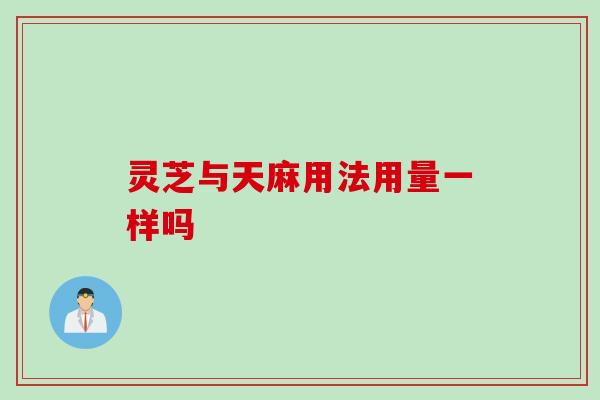 灵芝与天麻用法用量一样吗