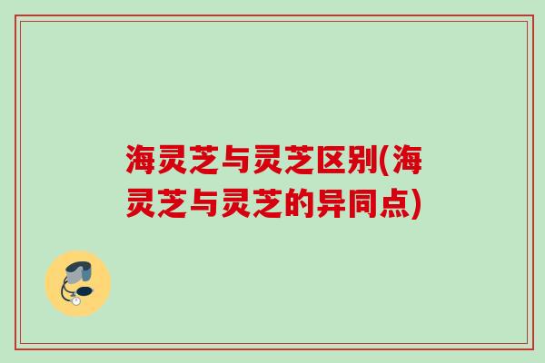 海灵芝与灵芝区别(海灵芝与灵芝的异同点)