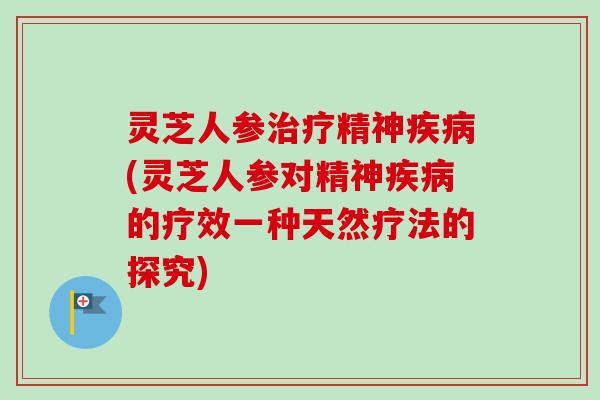 灵芝人参治疗精神疾病(灵芝人参对精神疾病的疗效一种天然疗法的探究)