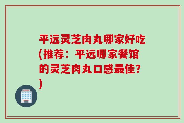 平远灵芝肉丸哪家好吃(推荐：平远哪家餐馆的灵芝肉丸口感最佳？)