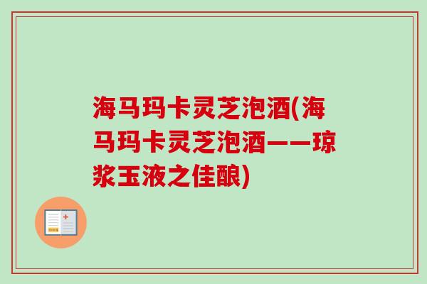 海马玛卡灵芝泡酒(海马玛卡灵芝泡酒——琼浆玉液之佳酿)
