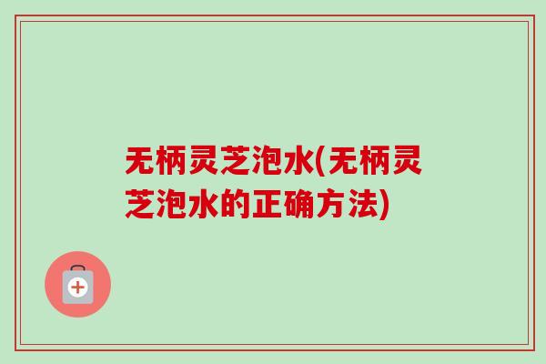 无柄灵芝泡水(无柄灵芝泡水的正确方法)