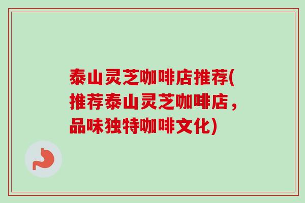 泰山灵芝咖啡店推荐(推荐泰山灵芝咖啡店，品味独特咖啡文化)