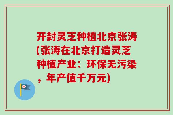 开封灵芝种植北京张涛(张涛在北京打造灵芝种植产业：环保无污染，年产值千万元)