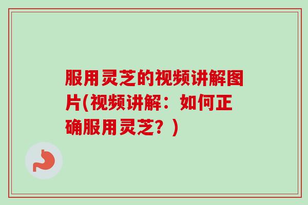 服用灵芝的视频讲解图片(视频讲解：如何正确服用灵芝？)