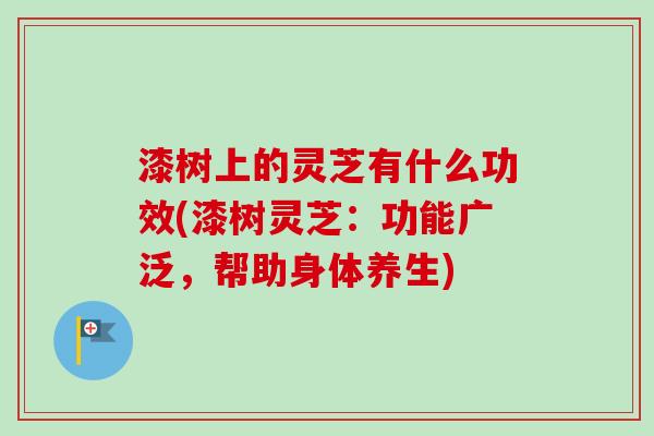 漆树上的灵芝有什么功效(漆树灵芝：功能广泛，帮助身体养生)