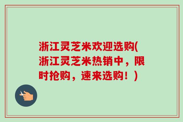浙江灵芝米欢迎选购(浙江灵芝米热销中,限时抢购,速来选购!) 浙江灵芝米欢迎选购(浙江灵芝米热销中,限时抢购,速来选购!)