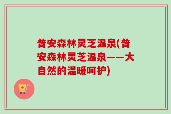 普安森林灵芝温泉(普安森林灵芝温泉——大自然的温暖呵护)