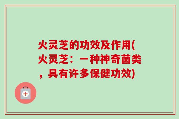 火灵芝的功效及作用(火灵芝：一种神奇菌类，具有许多保健功效)