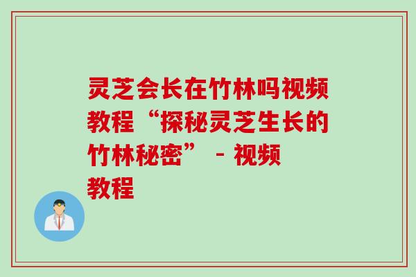灵芝会长在竹林吗视频教程“探秘灵芝生长的竹林秘密” - 视频教程