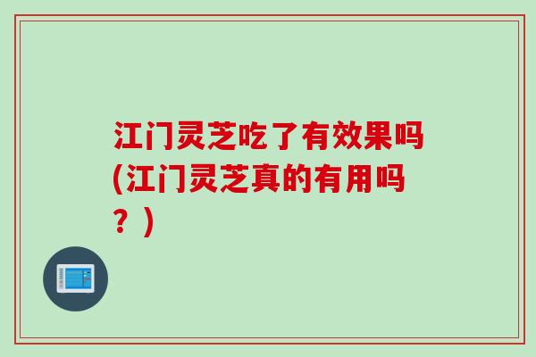 江门灵芝吃了有效果吗(江门灵芝真的有用吗?) 江门灵芝吃了有效果吗(江门灵芝真的有用吗?)