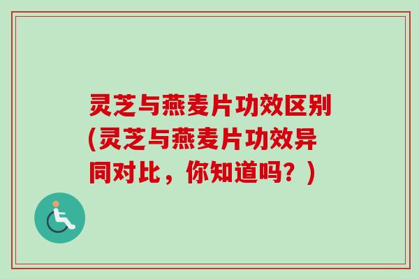 灵芝与燕麦片功效区别(灵芝与燕麦片功效异同对比，你知道吗？)