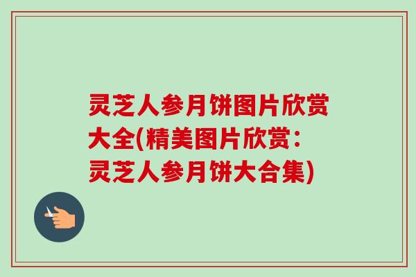 灵芝人参月饼图片欣赏大全(精美图片欣赏：灵芝人参月饼大合集)