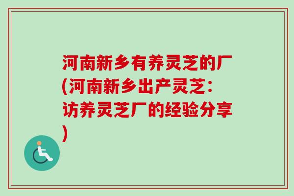 河南新乡有养灵芝的厂(河南新乡出产灵芝：访养灵芝厂的经验分享)