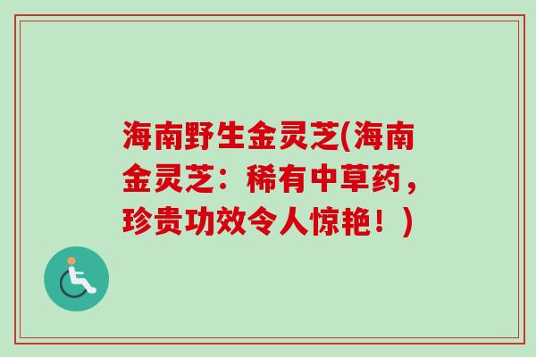海南野生金灵芝(海南金灵芝：稀有中草药，珍贵功效令人惊艳！)