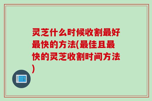 灵芝什么时候收割好快的方法(佳且快的灵芝收割时间方法) 灵芝什么时候收割好快的方法(佳且快的灵芝收割时间方法)