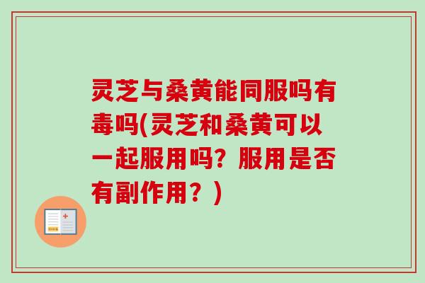 灵芝与桑黄能同服吗有毒吗(灵芝和桑黄可以一起服用吗？服用是否有副作用？)