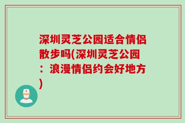 深圳灵芝公园适合情侣散步吗(深圳灵芝公园：浪漫情侣约会好地方)