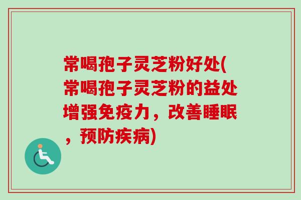 常喝孢子灵芝粉好处(常喝孢子灵芝粉的益处增强免疫力，改善睡眠，预防疾病)