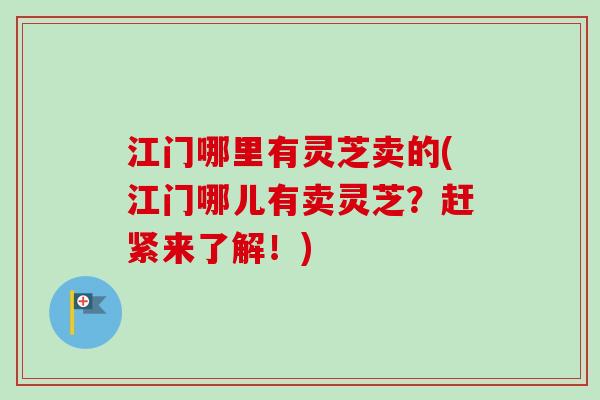 江门哪里有灵芝卖的(江门哪儿有卖灵芝？赶紧来了解！)