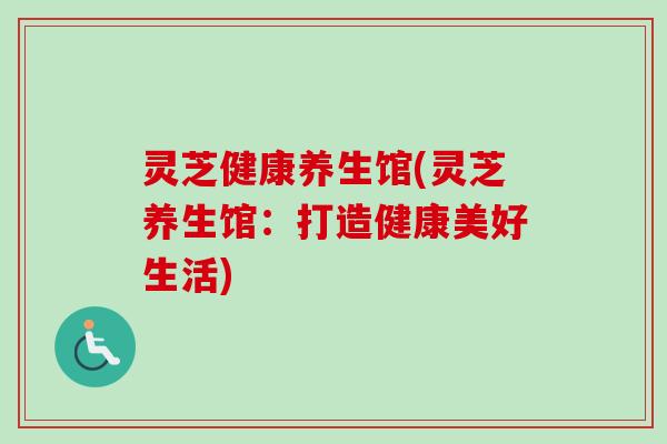 灵芝健康养生馆(灵芝养生馆：打造健康美好生活)