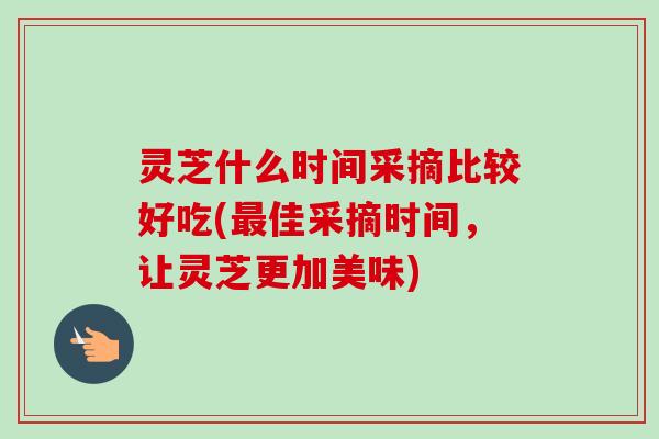 灵芝什么时间采摘比较好吃(最佳采摘时间，让灵芝更加美味)