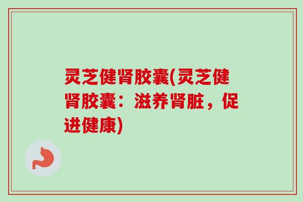 灵芝健肾胶囊(灵芝健肾胶囊：滋养肾脏，促进健康)