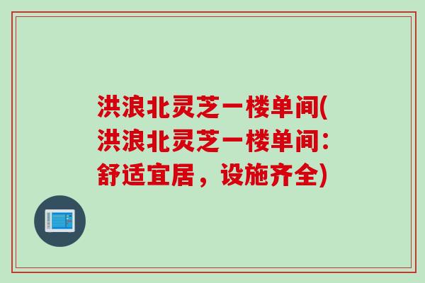 洪浪北灵芝一楼单间(洪浪北灵芝一楼单间：舒适宜居，设施齐全)