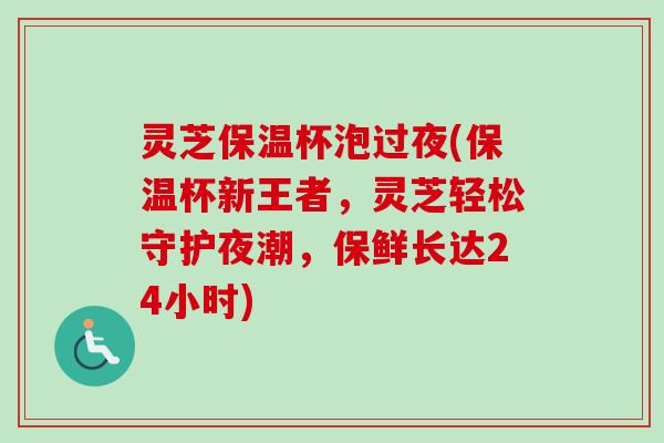灵芝保温杯泡过夜(保温杯新王者，灵芝轻松守护夜潮，保鲜长达24小时)