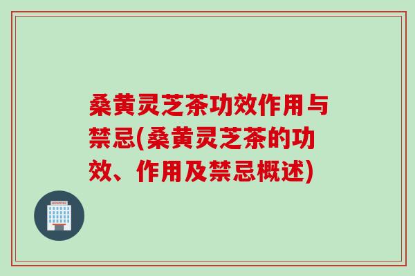 桑黄灵芝茶功效作用与禁忌(桑黄灵芝茶的功效、作用及禁忌概述)