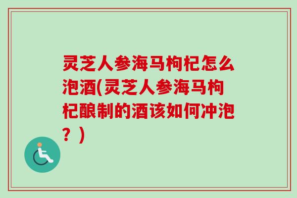 灵芝人参海马枸杞怎么泡酒(灵芝人参海马枸杞酿制的酒该如何冲泡？)