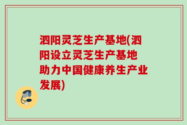 泗阳灵芝生产基地(泗阳设立灵芝生产基地 助力中国健康养生产业发展)