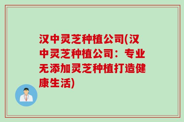 汉中灵芝种植公司(汉中灵芝种植公司：专业无添加灵芝种植打造健康生活)