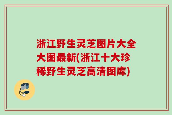 浙江野生灵芝图片大全大图最新(浙江十大珍稀野生灵芝高清图库)