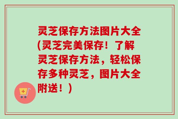 灵芝保存方法图片大全(灵芝完美保存！了解灵芝保存方法，轻松保存多种灵芝，图片大全附送！)