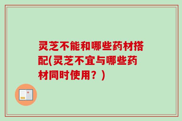 灵芝不能和哪些药材搭配(灵芝不宜与哪些药材同时使用？)
