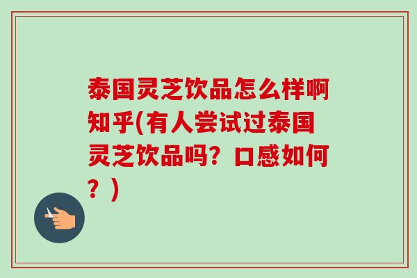泰国灵芝饮品怎么样啊知乎(有人尝试过泰国灵芝饮品吗？口感如何？)
